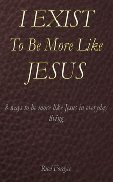 I Exist To Be More Like Jesus: 8 ways to be more like Jesus in everyday living