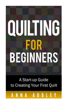 Quilting for Beginners: A Start-up Guide to Creating Your First Quilt