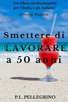 Smettere di lavorare a 50 anni: Andare in pensione da giovani, Cambiare vita, Guadagnare risparmiando, Far fruttare le passioni, Vivere bene con poco,