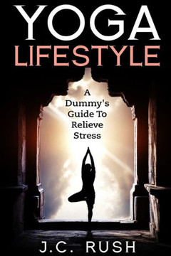 Yoga Lifestyle: A Dummy's Guide To Relieve Stress: A Better Undersanding Of Yoga & How It can Benefit Your Life Yoga Lifestyle: A Dummy's Guide To Relieve Stress: A Better Undersanding Of Yoga & How It can Benefit Your Life