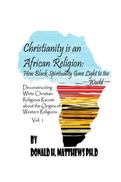 Christianity is an African Religion: How African Spirituality Gave Birth to the Light of the World. Deconstructing White Christian Religious Racism co