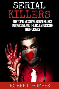 Serial Killers: The Top 12 Most Evil Serial Killers to Ever Live and the True Stories of Their Crimes