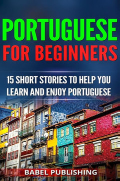 Portuguese For Beginners : 15 Short Stories To Help You Learn And Enjoy Portuguese