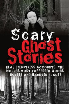 Scary Ghost Stories: Real Eyewitness Accounts: The Worlds Most Possessed Woods, Houses And Haunted Places (True Ghost Stories And Hauntings, True Horror Stories, Bizarre True Stories) (Volume 1)