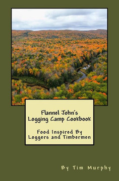 Flannel John'S Logging Camp Cookbook: Food Inspired By Loggers And Timbermen (Cookbooks For Guys)
