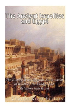 The Ancient Israelites and Egypt: The History of the Egyptian Enslavement of the Jews, the Exodus, and Relations With Israel