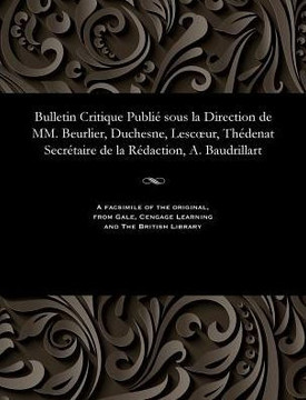 Bulletin Critique Publi? Sous La Direction de MM. Beurlier, Duchesne, Lescoeur, Th?denat Secr?taire de la R?daction, A. Baudrillart