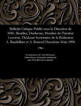 Bulletin Critique Publi? Sous La Direction de MM.: Beurlier, Duchesne, Membre de l'Institut Lescoeur, Th?denat Secr?taires de la R?daction A. Baudrill