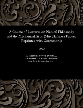 A Course of Lectures on Natural Philosophy and the Mechanical Arts: (miscellaneous Papers, Reprinted with Corrections)