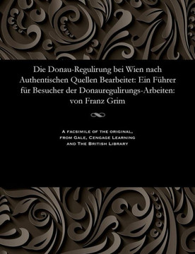 Die Donau-Regulirung Bei Wien Nach Authentischen Quellen Bearbeitet: Ein F?hrer F?r Besucher Der Donauregulirungs-Arbeiten: Von Franz Grim