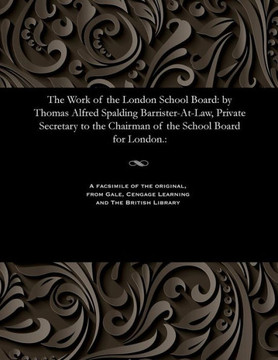 The Work of the London School Board: By Thomas Alfred Spalding Barrister-At-Law, Private Secretary to the Chairman of the School Board for London.: