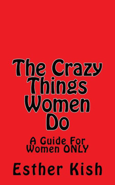 The Crazy Things Women Do: A Guide For Women ONLY