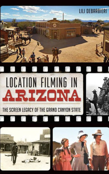 Location Filming in Arizona: The Screen Legacy of the Grand Canyon State