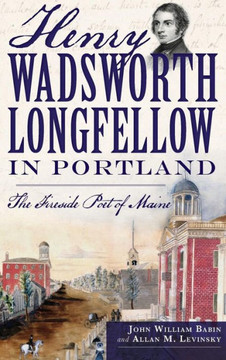 Henry Wadsworth Longfellow in Portland: The Fireside Poet of Maine