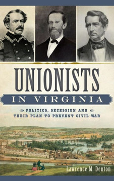 Unionists in Virginia: Politics, Secession and Their Plan to Prevent Civil War
