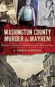 Washington County Murder & Mayhem: Historic Crimes of Southwestern Pennsylvania Washington County Murder & Mayhem: Historic Crimes of Southwestern Pennsylvania