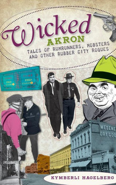 Wicked Akron: Tales of Rumrunners, Mobsters and Other Rubber City Rogues