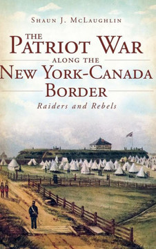 The Patriot War Along the New York-Canada Border: Raiders and Rebels