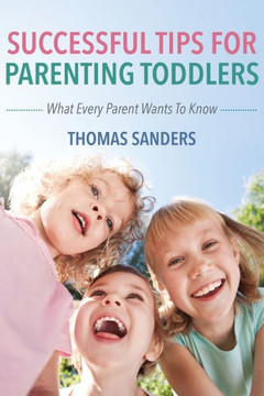 Successful Tips For Parenting Toddlers: What Every Parent Wants To Know Successful Tips For Parenting Toddlers: What Every Parent Wants To Know