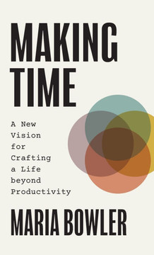 Making Time: A New Vision for Crafting a Life beyond Productivity