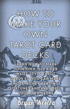 How To Make Your Own Tarot Card Decks: Learn How To Make Your Own 1909 Rider Waite Style Tarot Cards So You Can Make More Money Reading Fortunes And E