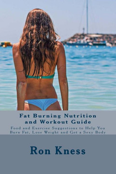 Fat Burning Nutrition and Workout Guide: Food and Exercise Suggestions to Help You Burn Fat, Lose Weight and Get a Sexy Body