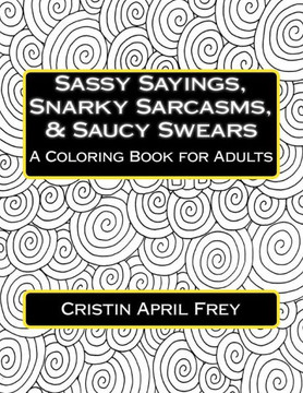 Sassy Sayings, Snarky Sarcasms, & Saucy Swears: A Coloring Book For Adults