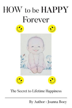 How to Be Happy Forever: The Secret to Lifetime Happiness