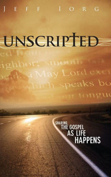 Unscripted: Sharing the Gospel as Life Happens: Sharing the Gospel as Life Happens Unscripted: Sharing the Gospel as Life Happens: Sharing the Gospel as Life Happens