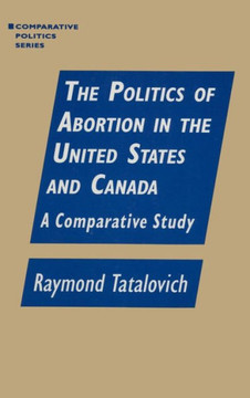 The Politics of Abortion in the United States and Canada: A Comparative Study: A Comparative Study The Politics of Abortion in the United States and Canada: A Comparative Study: A Comparative Study