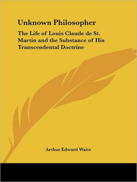 Unknown Philosopher: The Life of Louis Claude de St. Martin and the Substance of His Transcendental Doctrine