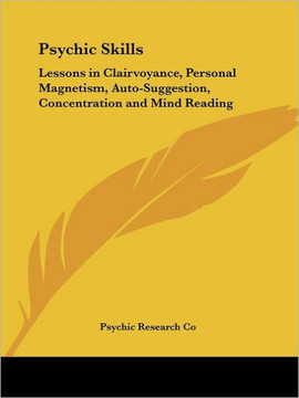 Psychic Skills: Lessons in Clairvoyance, Personal Magnetism, Auto-Suggestion, Concentration and Mind Reading