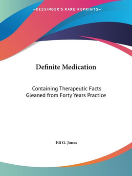Definite Medication: Containing Therapeutic Facts Gleaned from Forty Years Practice Definite Medication: Containing Therapeutic Facts Gleaned from Forty Years Practice