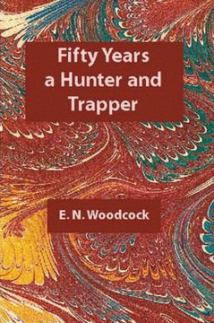 Fifty Years a Hunter and Trapper: Experiences and Observations of E.N. Woodcock the Noted Hunter and Trapper, as Written by Himself and Published in H Fifty Years a Hunter and Trapper: Experiences and Observations of E.N. Woodcock the Noted Hunter and Trapper, as Written by Himself and Published in H