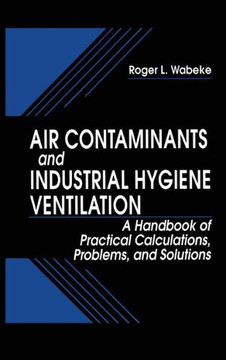 Air Contaminants and Industrial Hygiene Ventilation: A Handbook of Practical Calculations, Problems, and Solutions Air Contaminants and Industrial Hygiene Ventilation: A Handbook of Practical Calculations, Problems, and Solutions