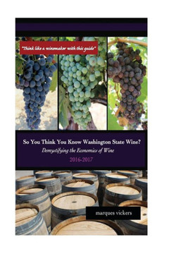 So You Think You Know Washington State Wines? (2016-17): Demystifying The Economics Of Wine (Volume 1)