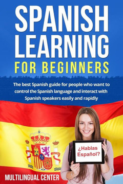 Spanish Learning For Beginners: The Best Spanish Guide For People Who Want To Control The Spanish Language And Interact With Spanish Speakers Easily And Rapidly