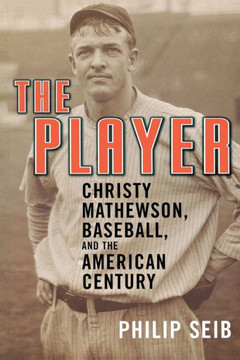 The Player: Christy Mathewson, Baseball, and the American Century The Player: Christy Mathewson, Baseball, and the American Century