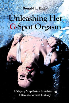 Unleashing Her G-Spot Orgasm: A Step-By-Step Guide to Achieving Ultimate Sexual Ecstasy