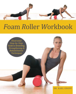 Foam Roller Workbook: Illustrated Step-By-Step Guide to Stretching, Strengthening and Rehabilitative Techniques Foam Roller Workbook: Illustrated Step-By-Step Guide to Stretching, Strengthening and Rehabilitative Techniques
