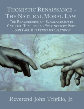 Thomistic Renaissance - The Natural Moral Law: The Reawakening of Scholasticism in Catholic Teaching as Evidenced by Pope John Paul II in Veritatis Sp