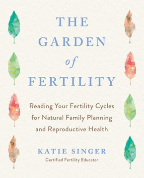 The Garden of Fertility: A Guide to Charting Your Fertility Signals to Prevent or Achieve Pregnancy-Naturally-And to Gauge Your Reproductive He