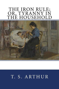 The Iron Rule; Or, Tyranny In The Household