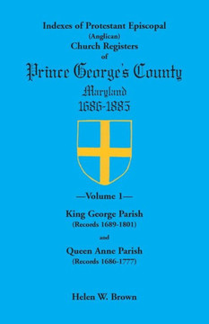 Indexes of Protestant Episcopal (Anglican) Church Registers of Prince George's County, 1686-1885. Volume 1: King George Parish (Records 1689-1801) & Q