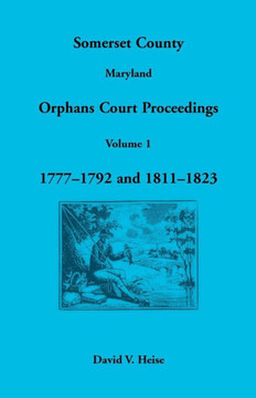 Somerset County, Maryland Orphans Court Proceedings, Volume 1: 1777-1792 and 1811-1823
