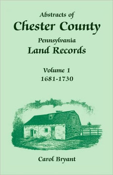 Abstracts of Chester County, Pennsylvania, Land Records: Volume 1, 1681-1730 Abstracts of Chester County, Pennsylvania, Land Records: Volume 1, 1681-1730