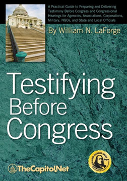 Testifying Before Congress: A Practical Guide to Preparing and Delivering Testimony Before Congress and Congressional Hearings for Agencies, Assoc
