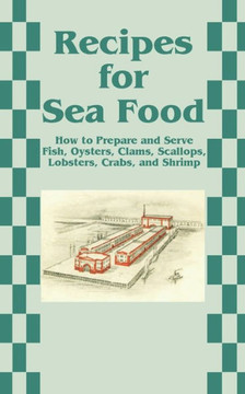 Recipes for Sea Food: How to Prepare and Serve Fish, Oysters, Clams, Scallops, Lobsters, Crabs, and Shrimp