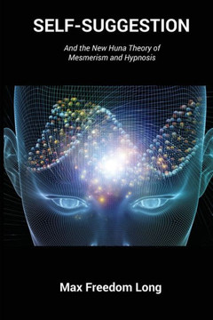 Self-Suggestion: And The New Huna Theory Of Mesmerism And Hypnosis Self-Suggestion: And The New Huna Theory Of Mesmerism And Hypnosis
