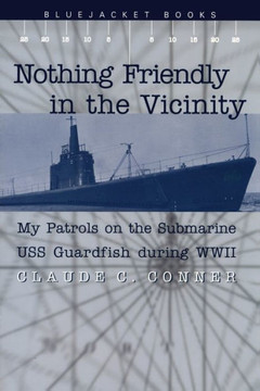 Nothing Friendly in the Vicinity: My Patrols on the Submarine USS Guardfish During WWII